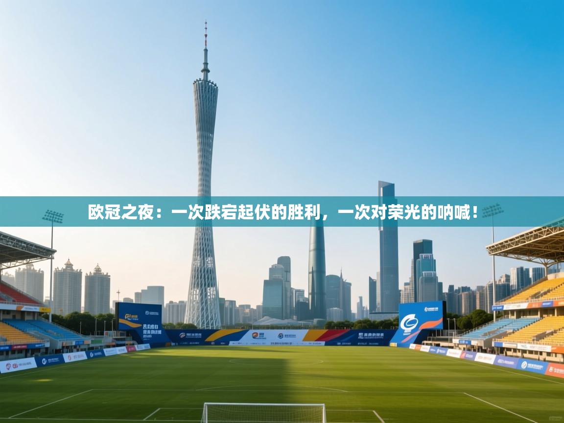 欧冠之夜：一次跌宕起伏的胜利，一次对荣光的呐喊！  第1张