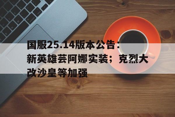 国服25.14版本公告：新英雄芸阿娜实装；克烈大改沙皇等加强(拳皇152000雅典娜mod)
